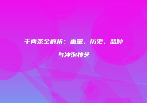 千两茶全解析：重量、历史、品种与冲泡技艺