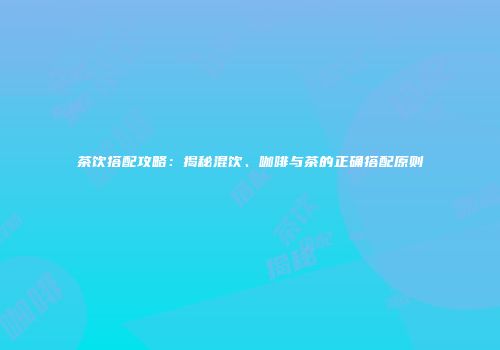 茶饮搭配攻略：揭秘混饮、咖啡与茶的正确搭配原则