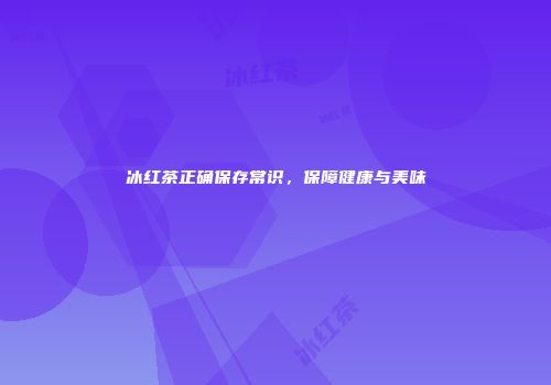 冰红茶正确保存常识，保障健康与美味