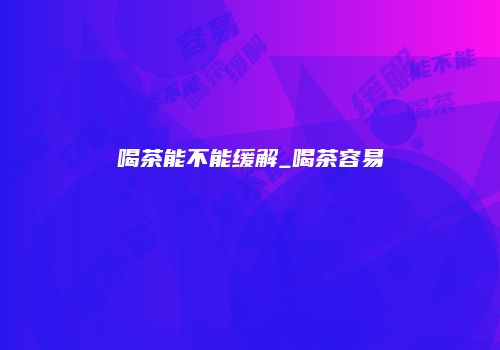 喝茶能不能缓解_喝茶容易