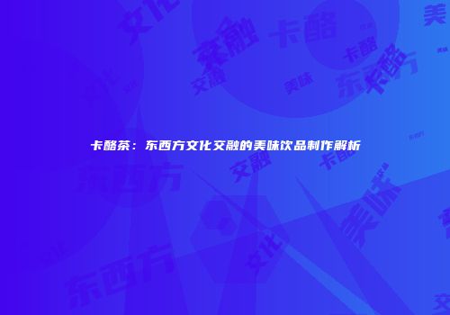卡酪茶：东西方文化交融的美味饮品制作解析