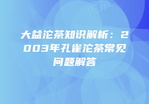 大益沱茶知识解析：2003年孔雀沱茶常见问题解答