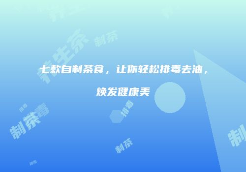 七款自制茶食，让你轻松排毒去油，焕发健康美