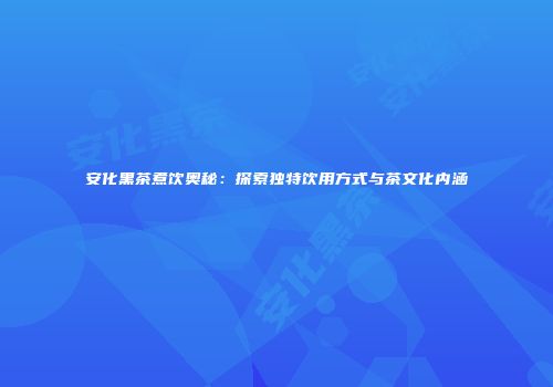 安化黑茶煮饮奥秘：探索独特饮用方式与茶文化内涵