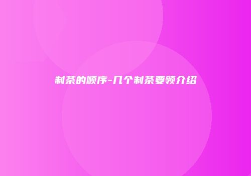 制茶的顺序-几个制茶要领介绍