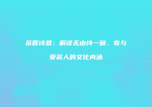茶香诗意：解读无由持一碗，寄与爱茶人的文化内涵