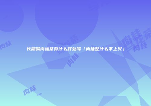 长期喝肉桂茶有什么好处吗「肉桂配什么不上火」