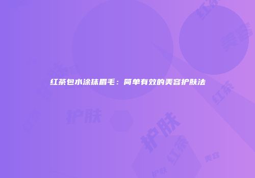 红茶包水涂抹眉毛：简单有效的美容护肤法