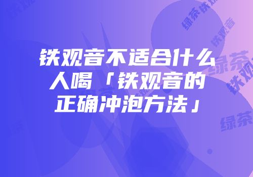 铁观音不适合什么人喝「铁观音的正确冲泡方法」