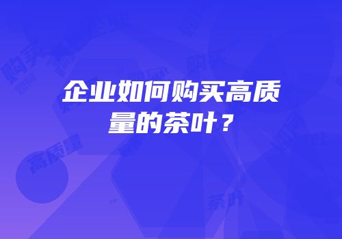 企业如何购买高质量的茶叶？
