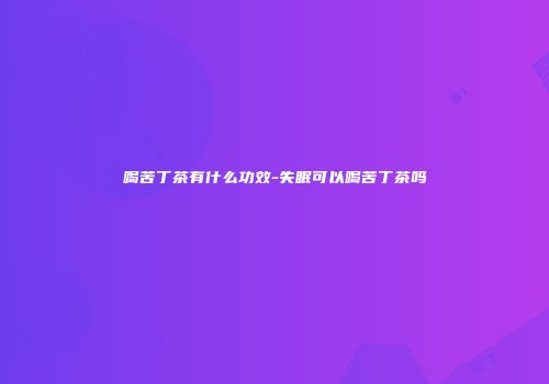 喝苦丁茶有什么功效-失眠可以喝苦丁茶吗