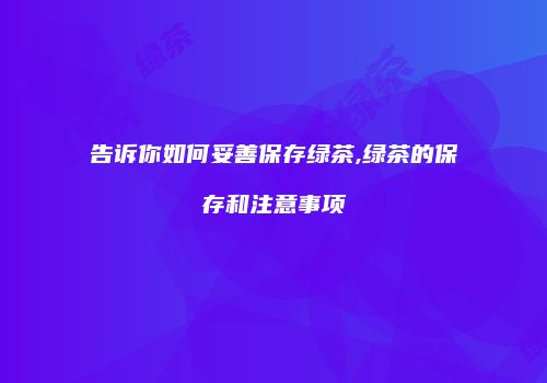 告诉你如何妥善保存绿茶,绿茶的保存和注意事项