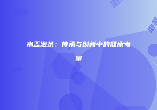 水盂泡茶：传承与创新中的健康考量