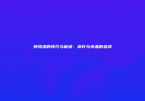 炖鸡汤的技巧与秘诀：茶叶与水温的选择