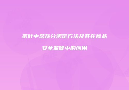 茶叶中总灰分测定方法及其在食品安全监管中的应用