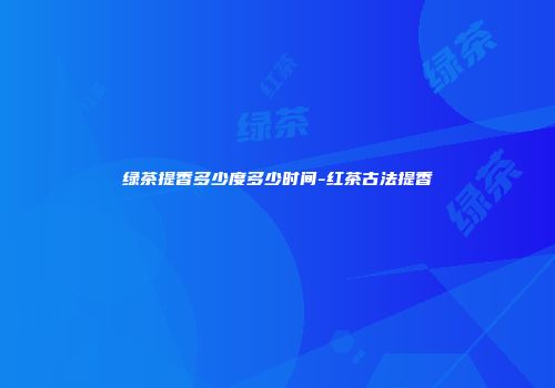 绿茶提香多少度多少时间-红茶古法提香