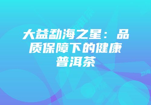大益勐海之星：品质保障下的健康普洱茶