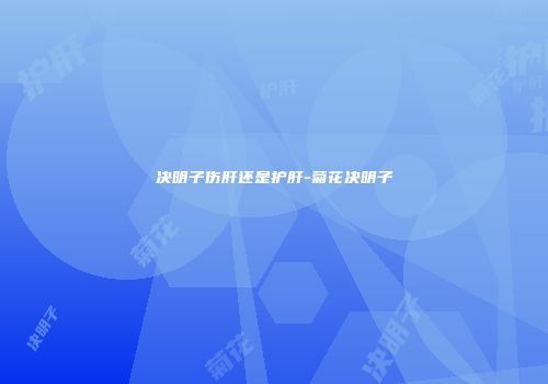 决明子伤肝还是护肝-菊花决明子