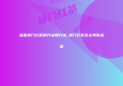 品鉴祁门红茶的方法和方法_祁门红茶怎么判断品级