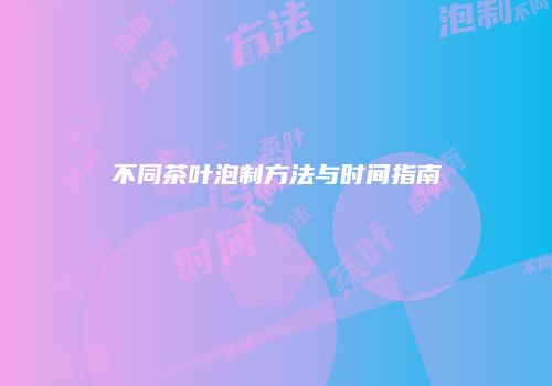 不同茶叶泡制方法与时间指南