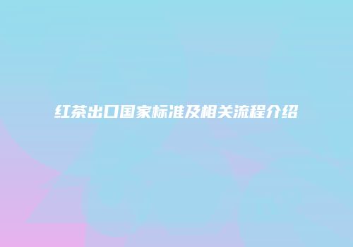 红茶出口国家标准及相关流程介绍