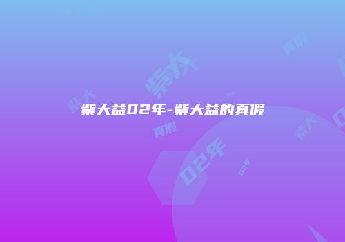 紫大益02年-紫大益的真假