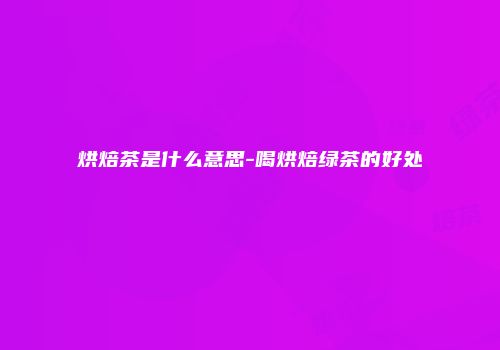 烘焙茶是什么意思-喝烘焙绿茶的好处