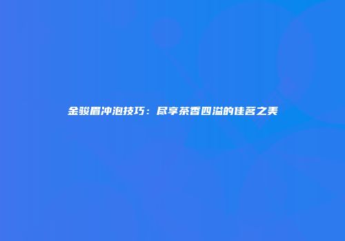 金骏眉冲泡技巧：尽享茶香四溢的佳茗之美