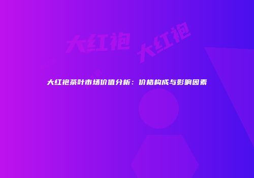 大红袍茶叶市场价值分析：价格构成与影响因素
