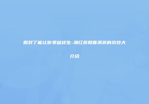 喝对了能让你受益终生-滇红茶和普洱茶的功效大介绍