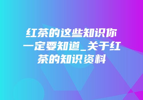 红茶的这些知识你一定要知道_关于红茶的知识资料