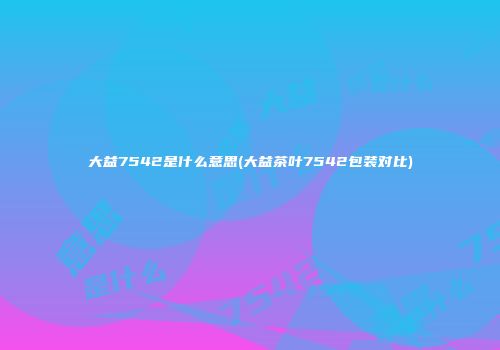 大益7542是什么意思(大益茶叶7542包装对比)