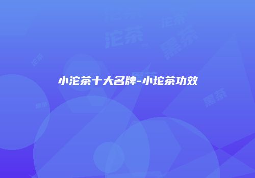 小沱茶十大名牌-小坨茶功效