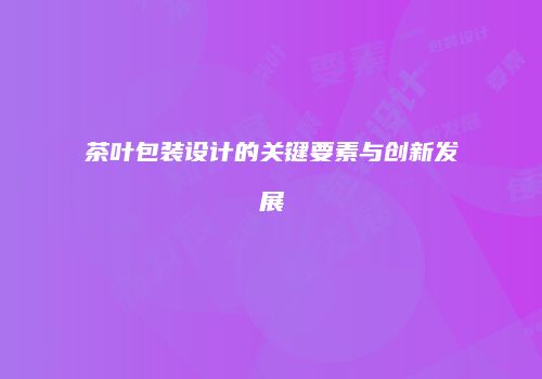 茶叶包装设计的关键要素与创新发展