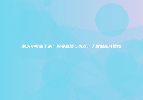 余庆小叶苦丁茶：探寻品质与功效，了解潜在肾毒性