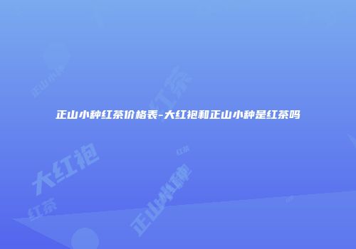 正山小种红茶价格表-大红袍和正山小种是红茶吗