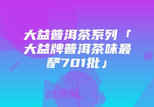 大益普洱茶系列「大益牌普洱茶味最酽701批」