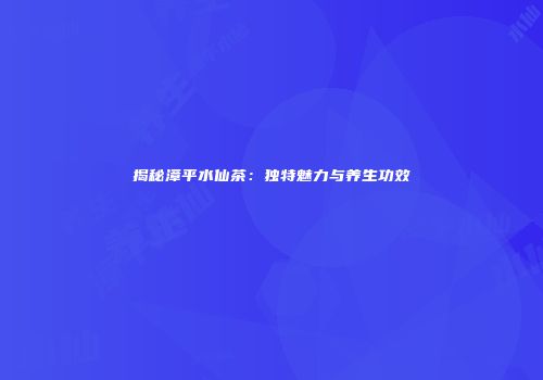 揭秘漳平水仙茶：独特魅力与养生功效