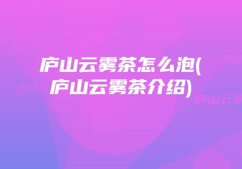 庐山云雾茶怎么泡(庐山云雾茶介绍)