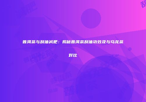普洱茶与刮油减肥：揭秘普洱茶刮油功效及与乌龙茶对比