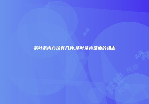 茶叶杀青方法有几种,茶叶杀青适度的标志