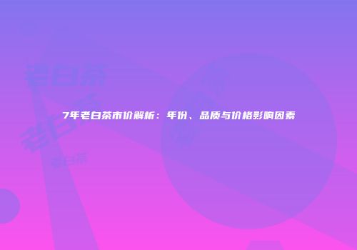 7年老白茶市价解析：年份、品质与价格影响因素