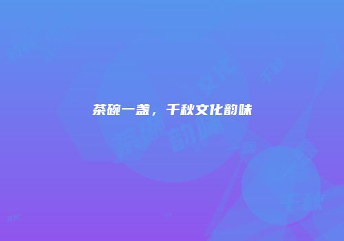 茶碗一盏，千秋文化韵味