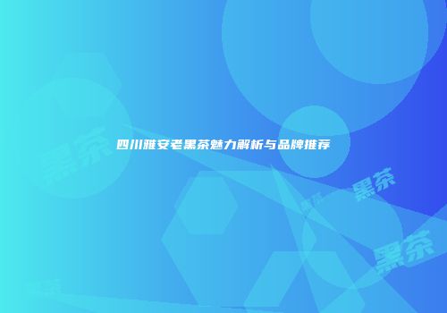 四川雅安老黑茶魅力解析与品牌推荐