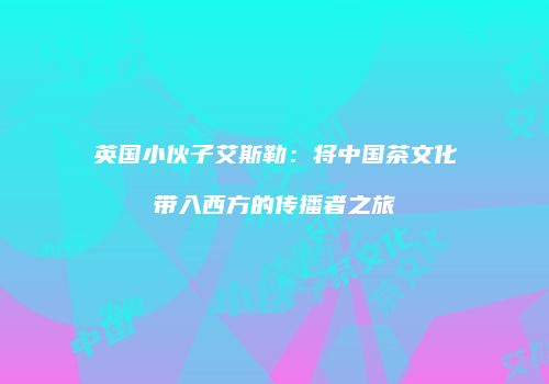 英国小伙子艾斯勒：将中国茶文化带入西方的传播者之旅