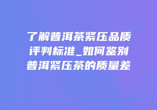了解普洱茶紧压品质评判标准_如何鉴别普洱紧压茶的质量差