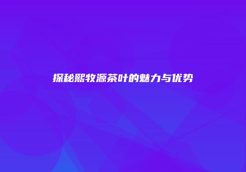 探秘熙牧源茶叶的魅力与优势