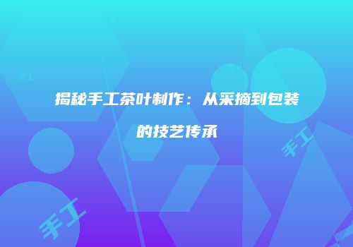揭秘手工茶叶制作：从采摘到包装的技艺传承