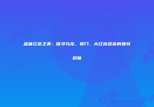 品味红茶之美：探寻乌龙、祁门、大红袍名茶的独特韵味