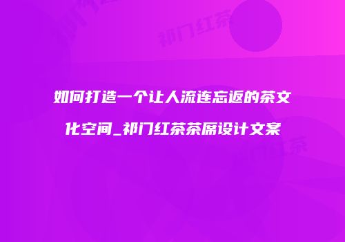 如何打造一个让人流连忘返的茶文化空间_祁门红茶茶席设计文案